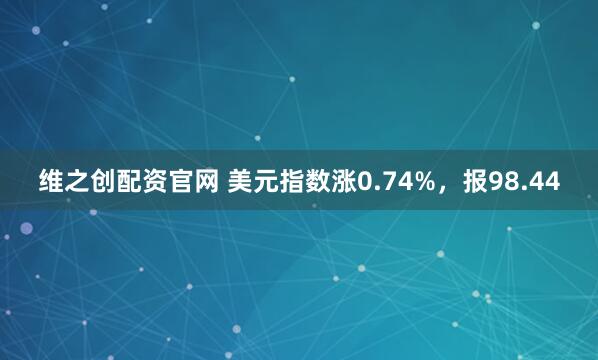 维之创配资官网 美元指数涨0.74%，报98.44