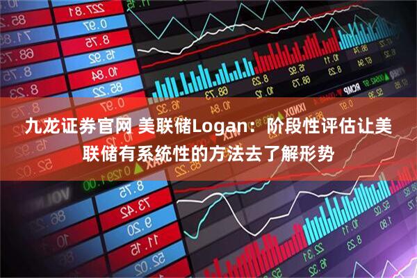 九龙证券官网 美联储Logan：阶段性评估让美联储有系统性的方法去了解形势