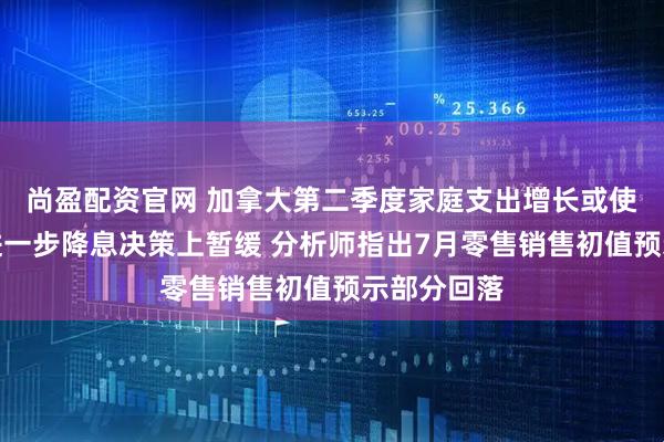 尚盈配资官网 加拿大第二季度家庭支出增长或使加央行在进一步降息决策上暂缓 分析师指出7月零售销售初值预示部分回落