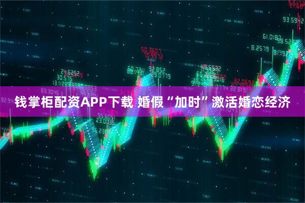 钱掌柜配资APP下载 婚假“加时”激活婚恋经济