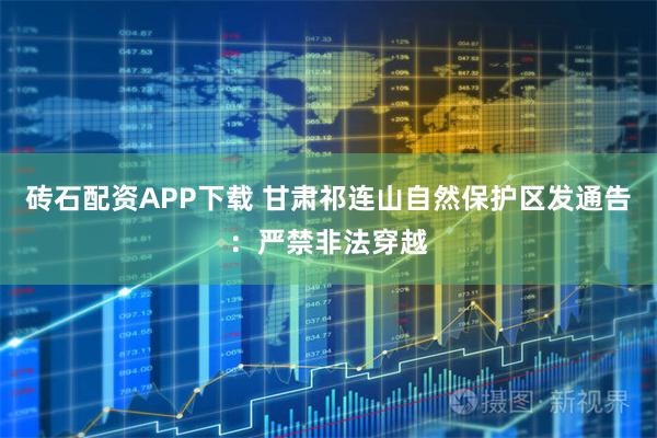 砖石配资APP下载 甘肃祁连山自然保护区发通告:严禁非法穿越