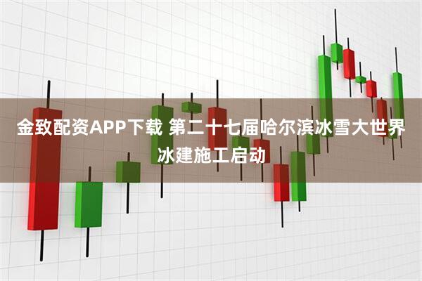 金致配资APP下载 第二十七届哈尔滨冰雪大世界冰建施工启动