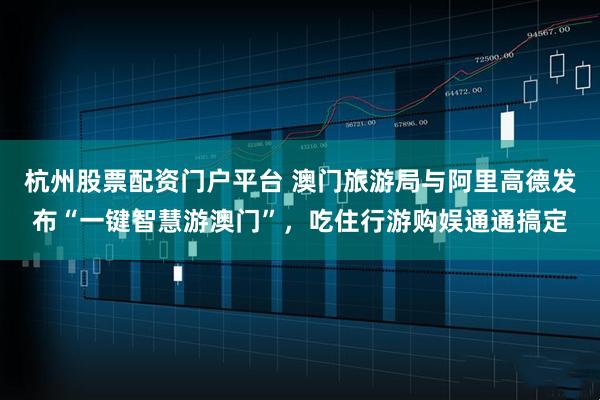 杭州股票配资门户平台 澳门旅游局与阿里高德发布“一键智慧游澳门”,吃住行游购娱通通搞定