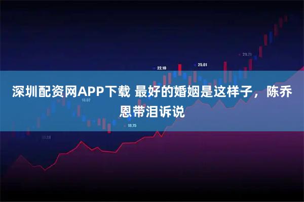 深圳配资网APP下载 最好的婚姻是这样子,陈乔恩带泪诉说