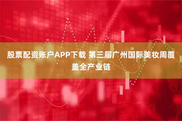 股票配资账户APP下载 第三届广州国际美妆周覆盖全产业链
