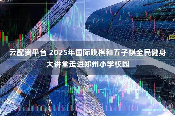 云配资平台 2025年国际跳棋和五子棋全民健身大讲堂走进郑州小学校园