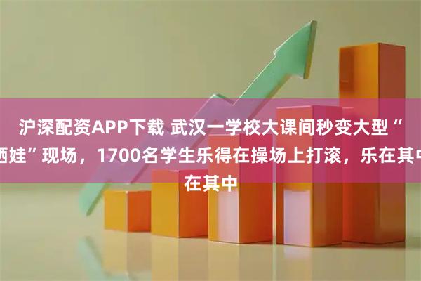 沪深配资APP下载 武汉一学校大课间秒变大型“晒娃”现场，1700名学生乐得在操场上打滚，乐在其中