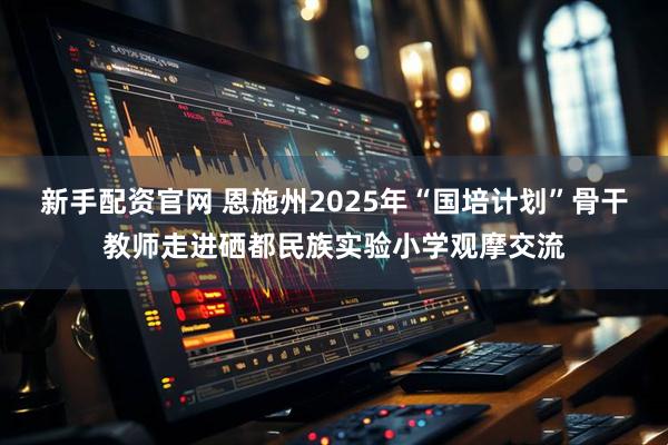 新手配资官网 恩施州2025年“国培计划”骨干教师走进硒都民族实验小学观摩交流