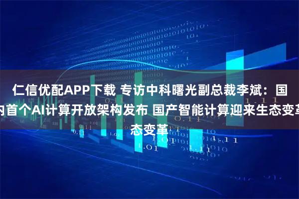 仁信优配APP下载 专访中科曙光副总裁李斌:国内首个AI计算开放架构发布 国产智能计算迎来生态变革