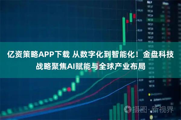 亿资策略APP下载 从数字化到智能化！金盘科技战略聚焦AI赋能与全球产业布局