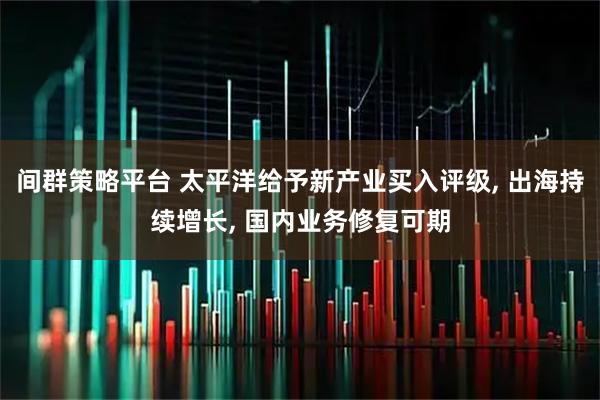 间群策略平台 太平洋给予新产业买入评级, 出海持续增长, 国内业务修复可期