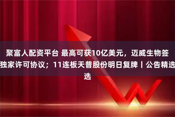 聚富人配资平台 最高可获10亿美元，迈威生物签独家许可协议；11连板天普股份明日复牌丨公告精选