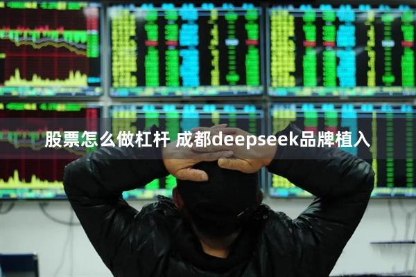 股票怎么做杠杆 成都deepseek品牌植入
