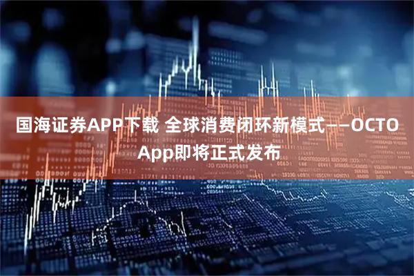 国海证券APP下载 全球消费闭环新模式——OCTO App即将正式发布