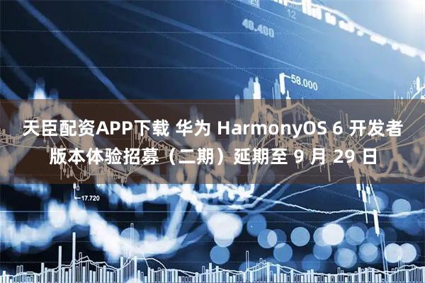 天臣配资APP下载 华为 HarmonyOS 6 开发者版本体验招募（二期）延期至 9 月 29 日