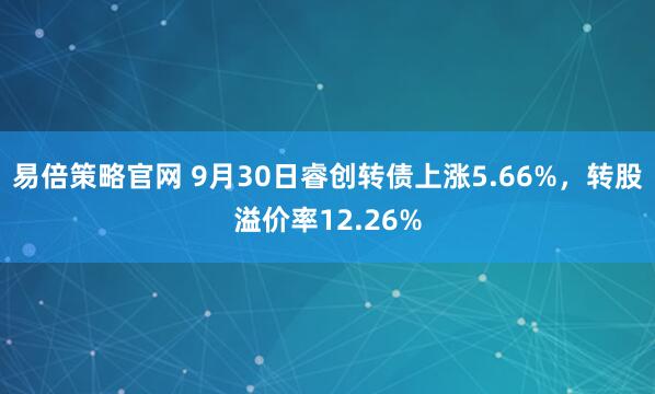 易倍策略官网 9月30日睿创转债上涨5.66%,转股溢价率12.26%
