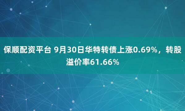 保顺配资平台 9月30日华特转债上涨0.69%，转股溢价率61.66%