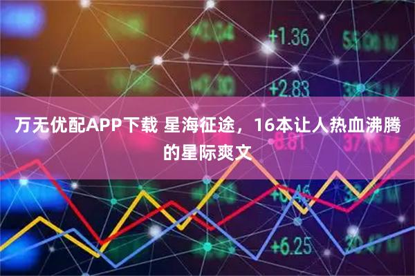 万无优配APP下载 星海征途，16本让人热血沸腾的星际爽文