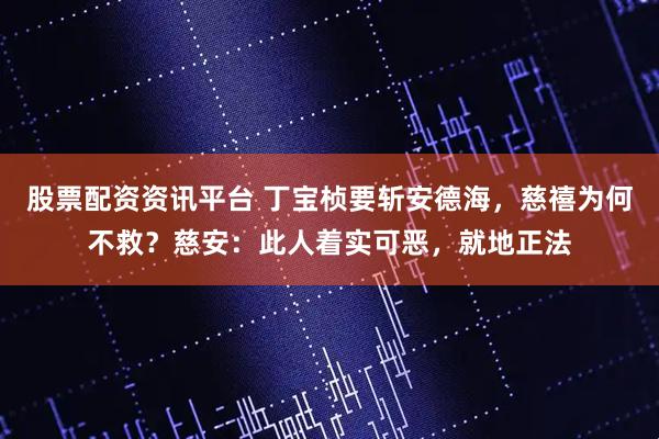 股票配资资讯平台 丁宝桢要斩安德海,慈禧为何不救?慈安:此人着实可恶,就地正法