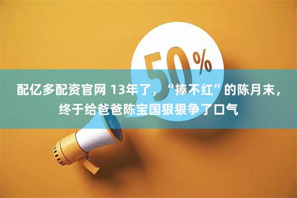 配亿多配资官网 13年了,“捧不红”的陈月末,终于给爸爸陈宝国狠狠争了口气