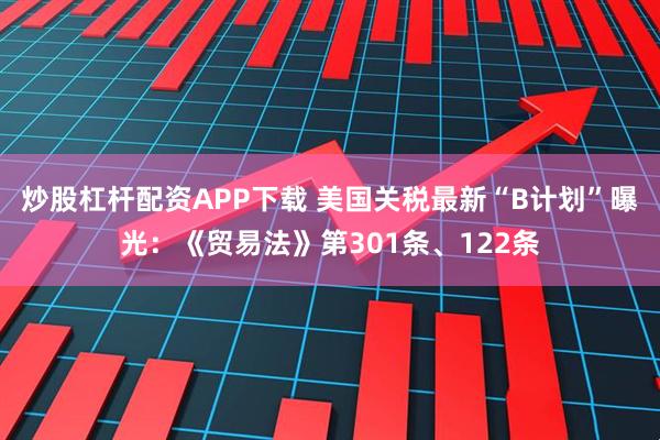 炒股杠杆配资APP下载 美国关税最新“B计划”曝光：《贸易法》第301条、122条