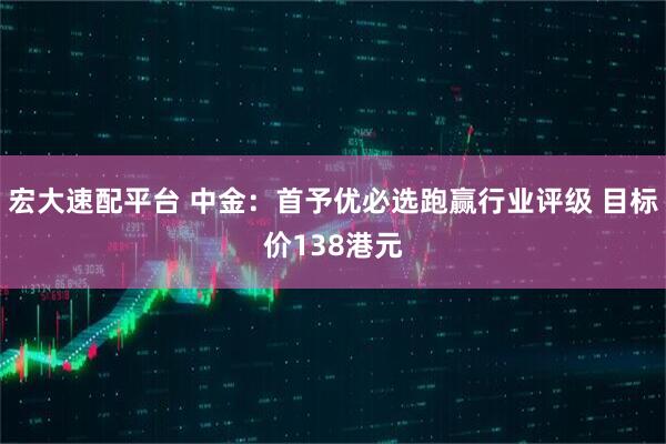 宏大速配平台 中金:首予优必选跑赢行业评级 目标价138港元