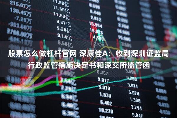 股票怎么做杠杆官网 深康佳A:收到深圳证监局行政监管措施决定书和深交所监管函