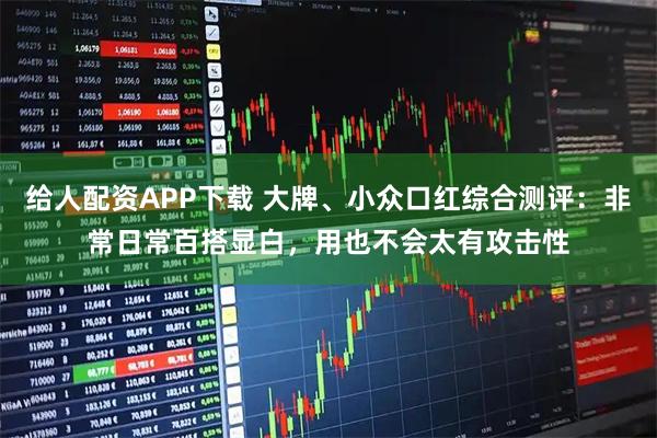 给人配资APP下载 大牌、小众口红综合测评：非常日常百搭显白，用也不会太有攻击性