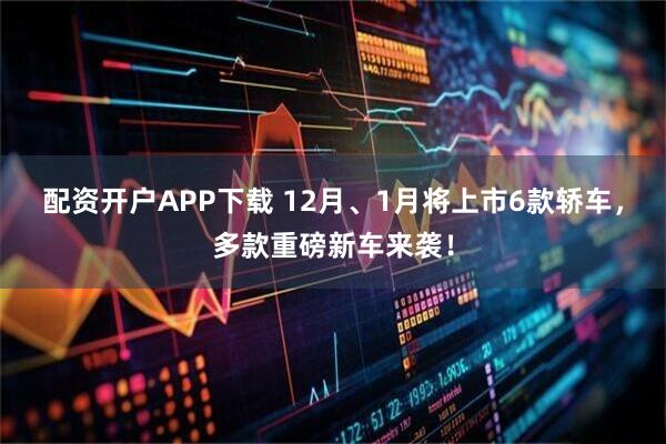 配资开户APP下载 12月、1月将上市6款轿车，多款重磅新车来袭！