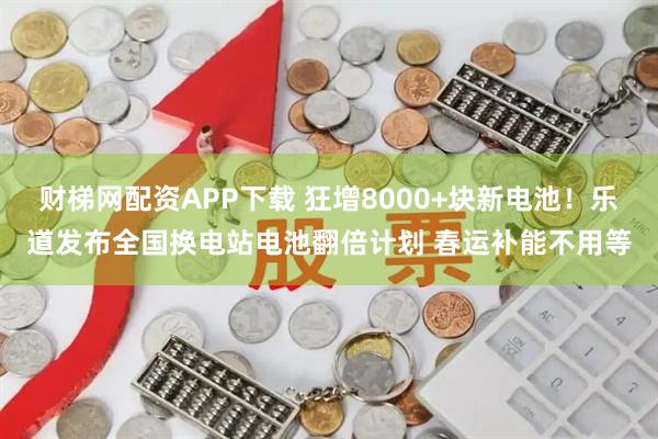 财梯网配资APP下载 狂增8000+块新电池!乐道发布全国换电站电池翻倍计划 春运补能不用等