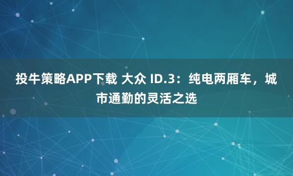 投牛策略APP下载 大众 ID.3：纯电两厢车，城市通勤的灵活之选