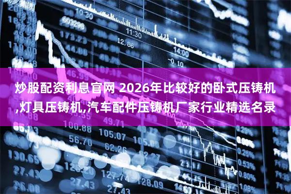 炒股配资利息官网 2026年比较好的卧式压铸机,灯具压铸机,汽车配件压铸机厂家行业精选名录