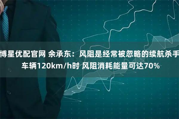 博星优配官网 余承东：风阻是经常被忽略的续航杀手 车辆120km/h时 风阻消耗能量可达70%