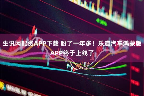 生讯网配资APP下载 盼了一年多！乐道汽车鸿蒙版APP终于上线了