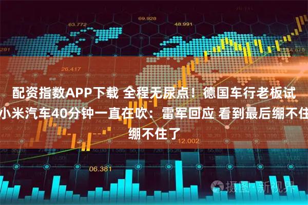 配资指数APP下载 全程无尿点！德国车行老板试驾小米汽车40分钟一直在吹：雷军回应 看到最后绷不住了
