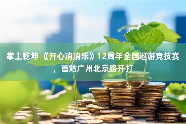 掌上乾坤 《开心消消乐》12周年全国巡游竞技赛，首站广州北京路开打